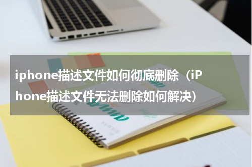 iphone描述文件如何彻底删除（iPhone描述文件无法删除如何解决）