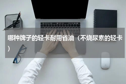 哪种牌子的轻卡耐用省油（不烧尿素的轻卡）