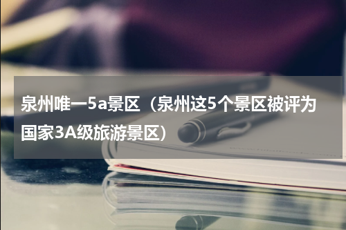 泉州唯一5a景区（泉州这5个景区被评为国家3A级旅游景区）