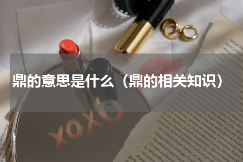 鼎的意思是什么（鼎的相关知识）