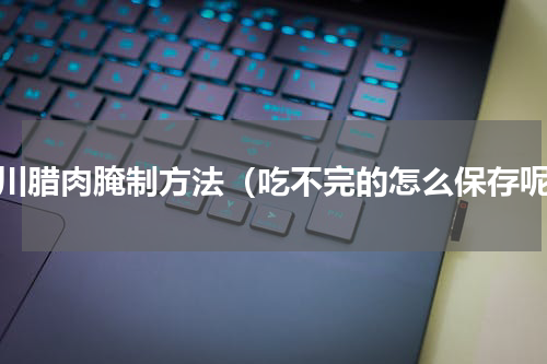 四川腊肉腌制方法（吃不完的怎么保存呢）