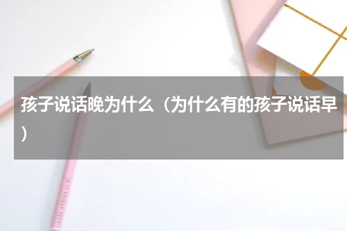 孩子说话晚为什么（为什么有的孩子说话早）