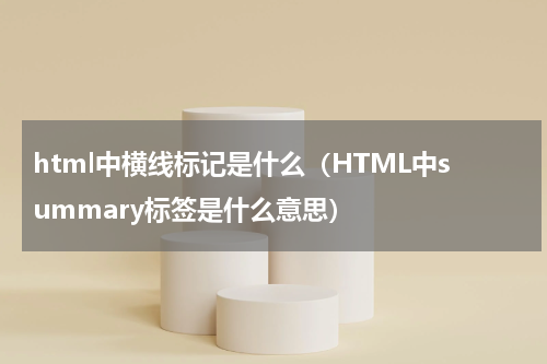 html中横线标记是什么（HTML中summary标签是什么意思）