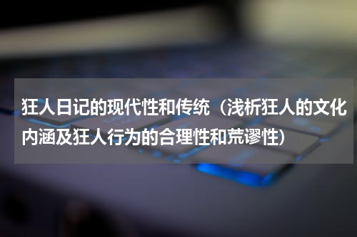 狂人日记的现代性和传统（浅析狂人的文化内涵及狂人行为的合理性和荒谬性）