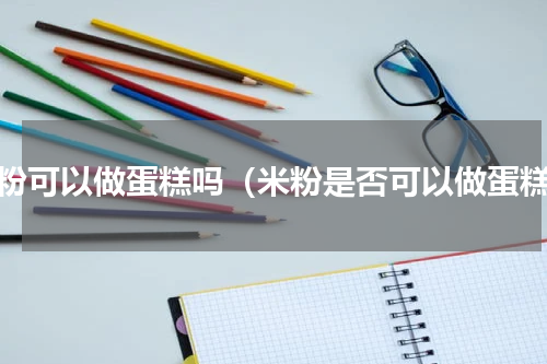 米粉可以做蛋糕吗（米粉是否可以做蛋糕）