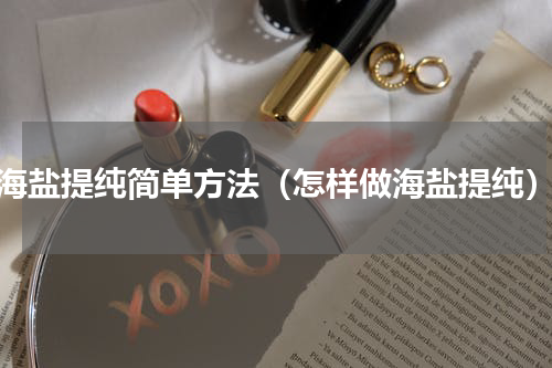 海盐提纯简单方法（怎样做海盐提纯）