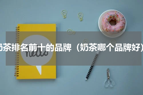 奶茶排名前十的品牌（奶茶哪个品牌好）