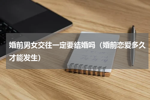 婚前男女交往一定要结婚吗（婚前恋爱多久才能发生）