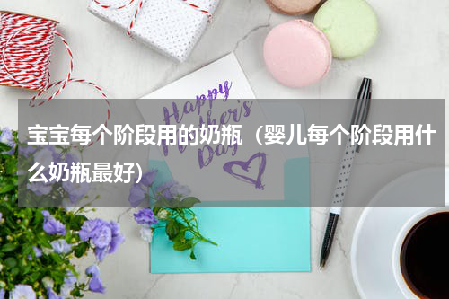 宝宝每个阶段用的奶瓶（婴儿每个阶段用什么奶瓶最好）