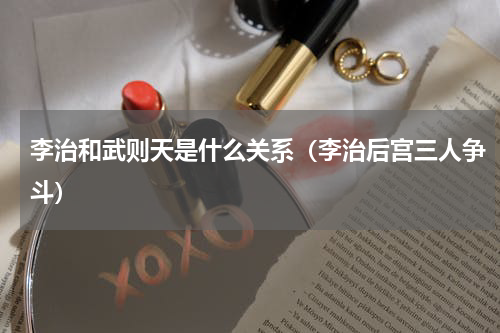 李治和武则天是什么关系（李治后宫三人争斗）