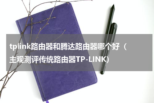 tplink路由器和腾达路由器哪个好（主观测评传统路由器TP-LINK）