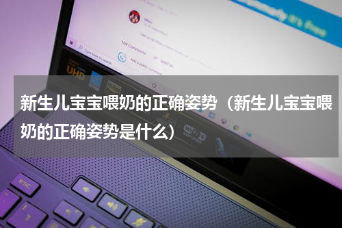 新生儿宝宝喂奶的正确姿势（新生儿宝宝喂奶的正确姿势是什么）