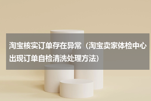 淘宝核实订单存在异常（淘宝卖家体检中心出现订单自检清洗处理方法）