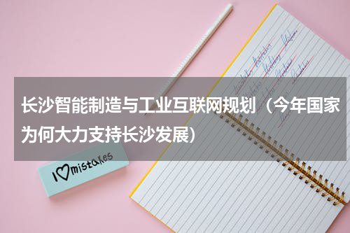 长沙智能制造与工业互联网规划（今年国家为何大力支持长沙发展）