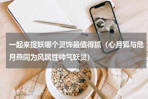 一起来捉妖哪个灵饰最值得抓（心月狐与危月燕同为风属性帅气妖灵）