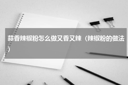 蒜香辣椒粉怎么做又香又辣（辣椒粉的做法）