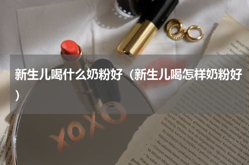 新生儿喝什么奶粉好（新生儿喝怎样奶粉好）