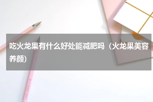 吃火龙果有什么好处能减肥吗（火龙果美容养颜）