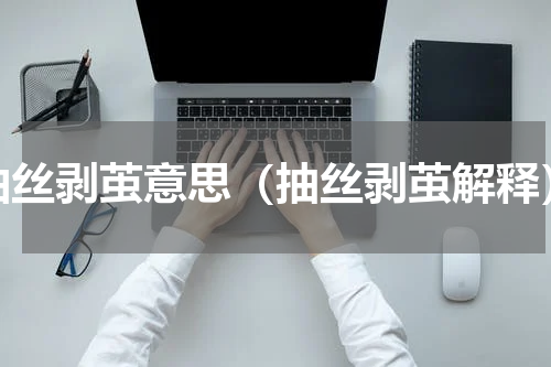 抽丝剥茧意思（抽丝剥茧解释）