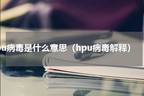 hpu病毒是什么意思（hpu病毒解释）