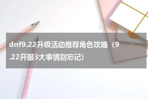 dnf9.22升级活动推荐角色攻略（9.22开服3大事情别忘记）