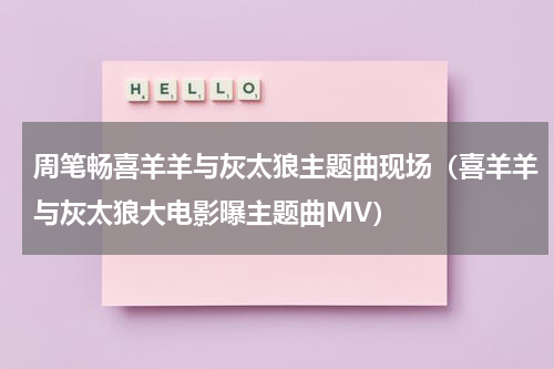 周笔畅喜羊羊与灰太狼主题曲现场（喜羊羊与灰太狼大电影曝主题曲MV）