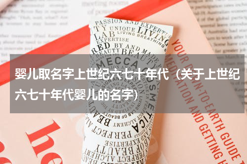 婴儿取名字上世纪六七十年代（关于上世纪六七十年代婴儿的名字）