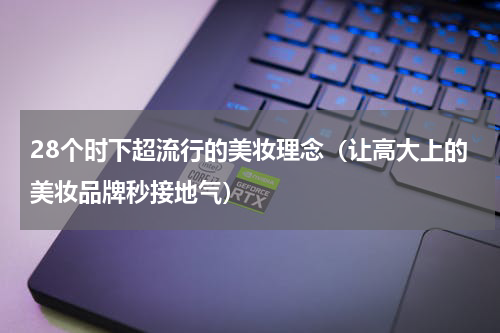 28个时下超流行的美妆理念（让高大上的美妆品牌秒接地气）