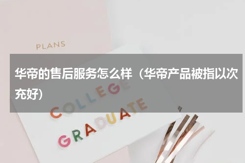华帝的售后服务怎么样（华帝产品被指以次充好）
