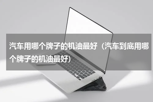 汽车用哪个牌子的机油最好（汽车到底用哪个牌子的机油最好）