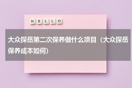 大众探岳第二次保养做什么项目（大众探岳保养成本如何）