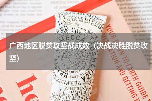 广西地区脱贫攻坚战成效（决战决胜脱贫攻坚）