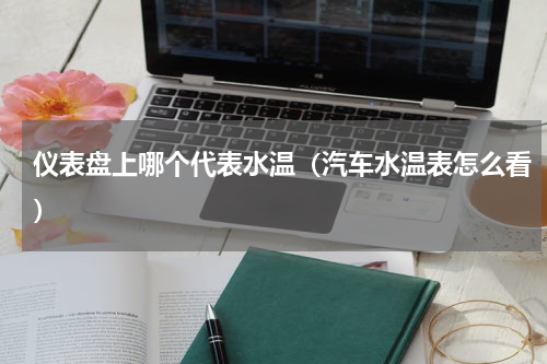 仪表盘上哪个代表水温（汽车水温表怎么看）