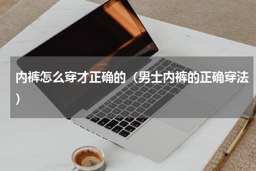 内裤怎么穿才正确的（男士内裤的正确穿法）