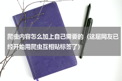 爬虫内容怎么加上自己需要的（这届网友已经开始用爬虫互相贴标签了）