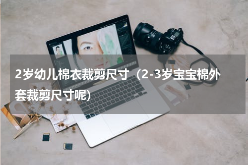 2岁幼儿棉衣裁剪尺寸（2-3岁宝宝棉外套裁剪尺寸呢）