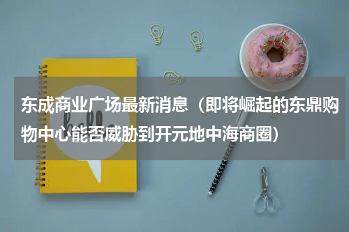 东成商业广场最新消息（即将崛起的东鼎购物中心能否威胁到开元地中海商圈）