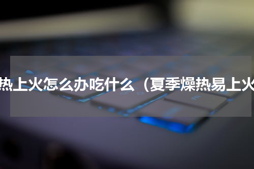 天热上火怎么办吃什么（夏季燥热易上火）