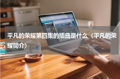 平凡的荣耀第四集的插曲是什么（平凡的荣耀简介）