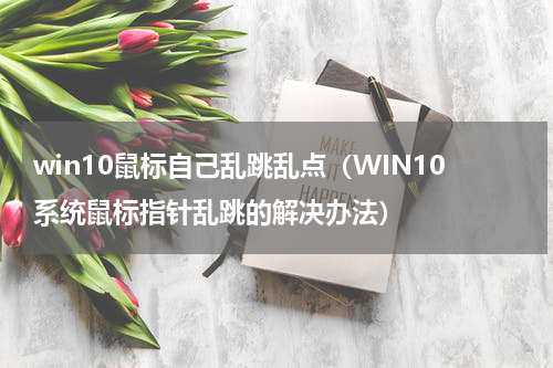 win10鼠标自己乱跳乱点（WIN10系统鼠标指针乱跳的解决办法）