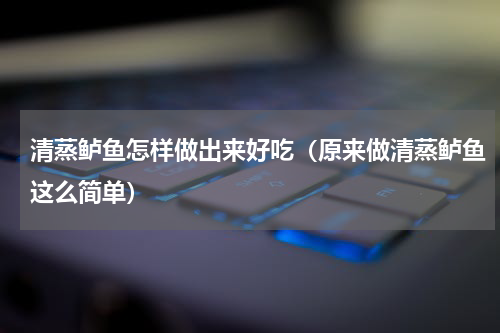 清蒸鲈鱼怎样做出来好吃（原来做清蒸鲈鱼这么简单）