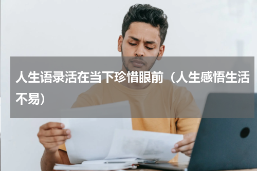 人生语录活在当下珍惜眼前（人生感悟生活不易）