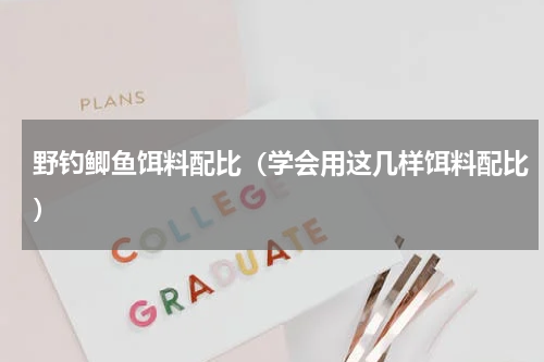 野钓鲫鱼饵料配比（学会用这几样饵料配比）