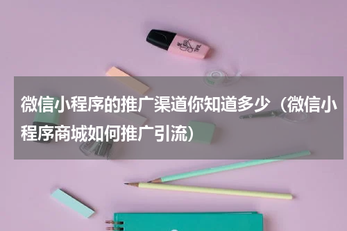 微信小程序的推广渠道你知道多少（微信小程序商城如何推广引流）