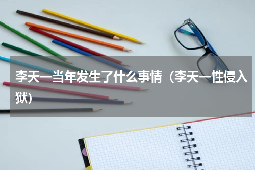 李天一当年发生了什么事情（李天一性侵入狱）