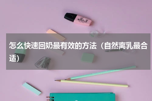 怎么快速回奶最有效的方法（自然离乳最合适）