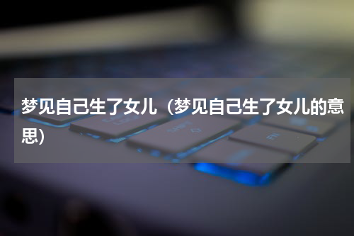 梦见自己生了女儿（梦见自己生了女儿的意思）