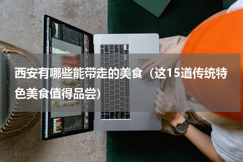 西安有哪些能带走的美食（这15道传统特色美食值得品尝）