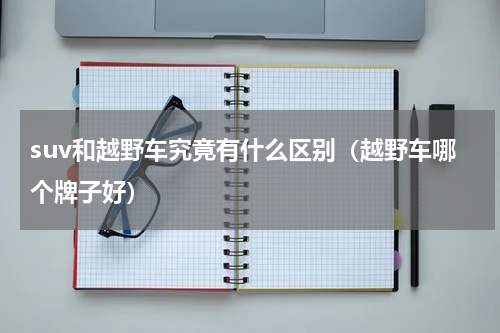 suv和越野车究竟有什么区别（越野车哪个牌子好）