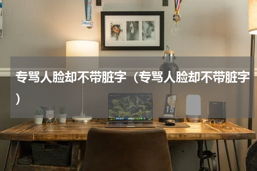专骂人脸却不带脏字（专骂人脸却不带脏字）